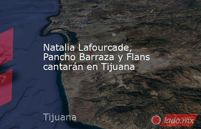 Natalia Lafourcade, Pancho Barraza y Flans cantarán en Tijuana. Noticias en tiempo real