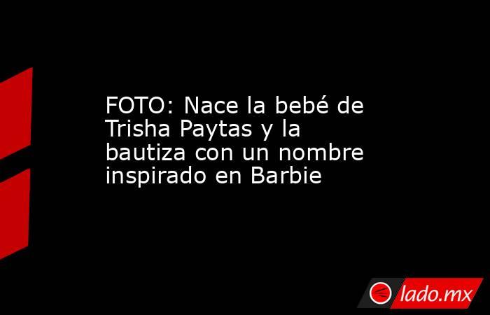 FOTO: Nace la bebé de Trisha Paytas y la bautiza con un nombre inspirado en Barbie. Noticias en tiempo real