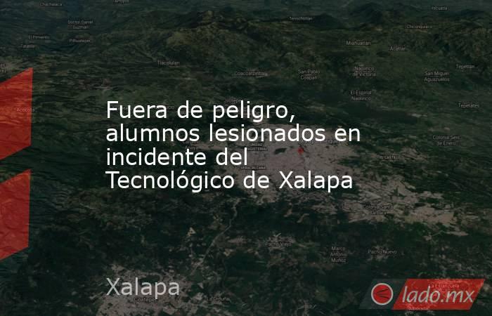 Fuera de peligro, alumnos lesionados en incidente del Tecnológico de Xalapa. Noticias en tiempo real