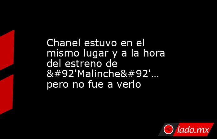 Chanel estuvo en el mismo lugar y a la hora del estreno de \'Malinche\'… pero no fue a verlo. Noticias en tiempo real