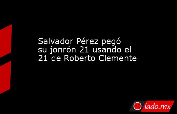 Salvador Pérez pegó su jonrón 21 usando el 21 de Roberto Clemente. Noticias en tiempo real
