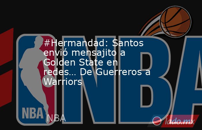 #Hermandad: Santos envió mensajito a Golden State en redes… De Guerreros a Warriors. Noticias en tiempo real