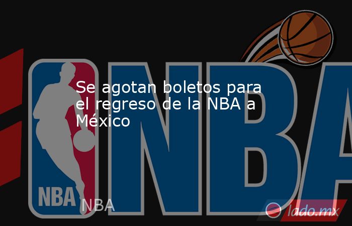 Se agotan boletos para el regreso de la NBA a México. Noticias en tiempo real