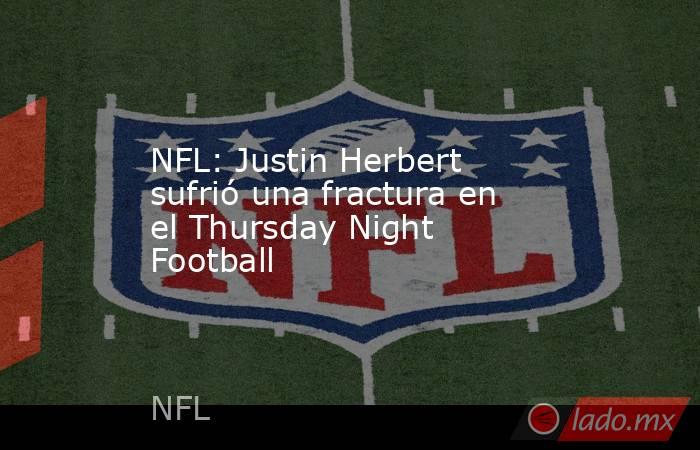 NFL: Justin Herbert sufrió una fractura en el Thursday Night Football. Noticias en tiempo real