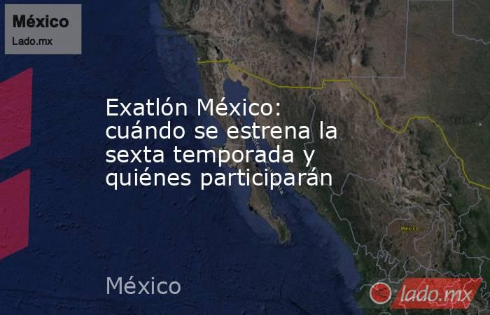 Exatlón México: cuándo se estrena la sexta temporada y quiénes participarán. Noticias en tiempo real