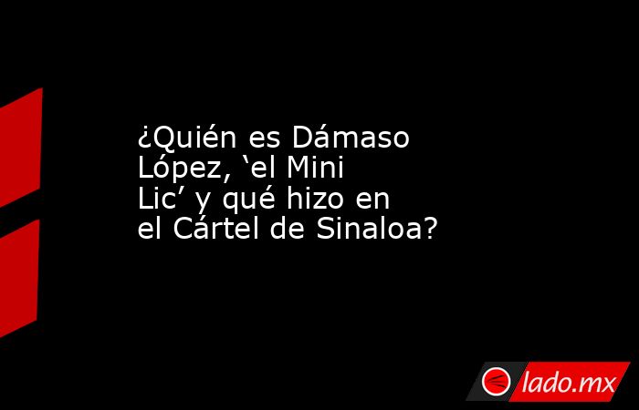 ¿Quién es Dámaso López, ‘el Mini Lic’ y qué hizo en el Cártel de Sinaloa?. Noticias en tiempo real