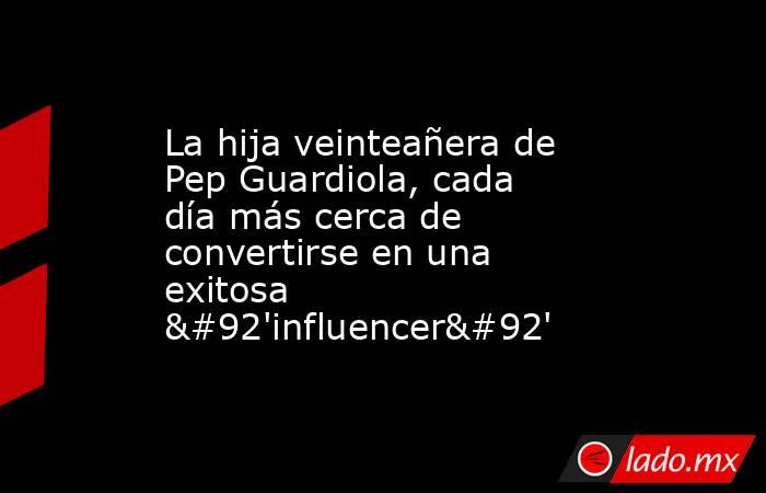 La hija veinteañera de Pep Guardiola, cada día más cerca de convertirse en una exitosa \'influencer\'. Noticias en tiempo real