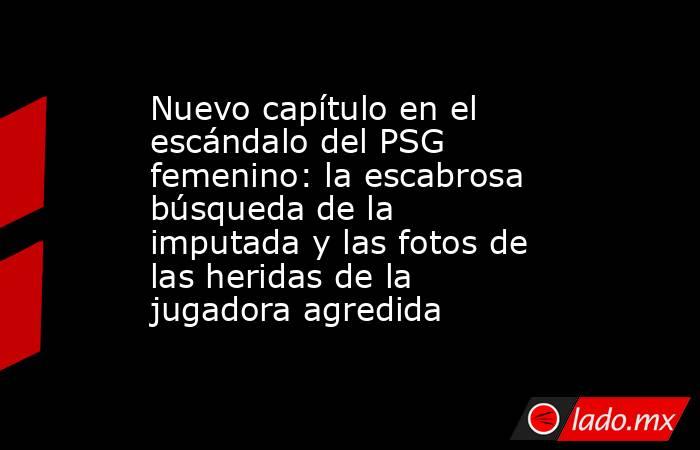 Nuevo capítulo en el escándalo del PSG femenino: la escabrosa búsqueda de la imputada y las fotos de las heridas de la jugadora agredida. Noticias en tiempo real