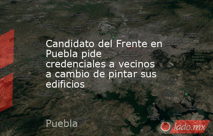 Candidato del Frente en Puebla pide credenciales a vecinos a cambio de pintar sus edificios. Noticias en tiempo real