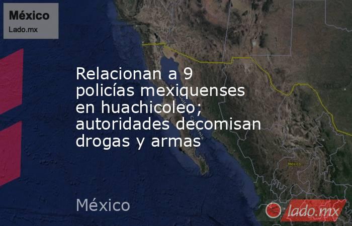Relacionan a 9 policías mexiquenses en huachicoleo; autoridades decomisan drogas y armas. Noticias en tiempo real