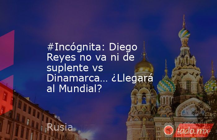 #Incógnita: Diego Reyes no va ni de suplente vs Dinamarca… ¿Llegará al Mundial?. Noticias en tiempo real