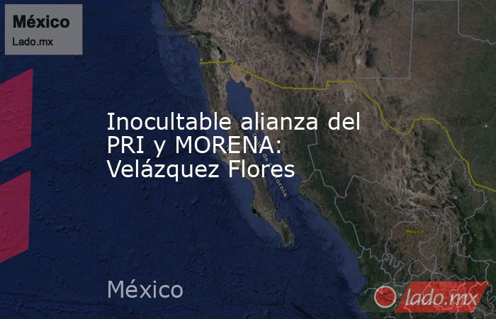 Inocultable alianza del PRI y MORENA: Velázquez Flores. Noticias en tiempo real
