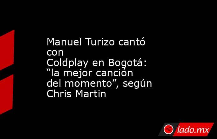 Manuel Turizo cantó con Coldplay en Bogotá: “la mejor canción del momento”, según Chris Martin. Noticias en tiempo real