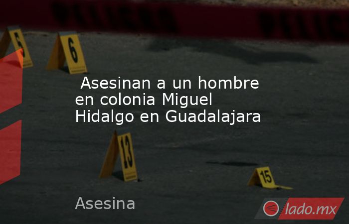  Asesinan a un hombre en colonia Miguel Hidalgo en Guadalajara. Noticias en tiempo real