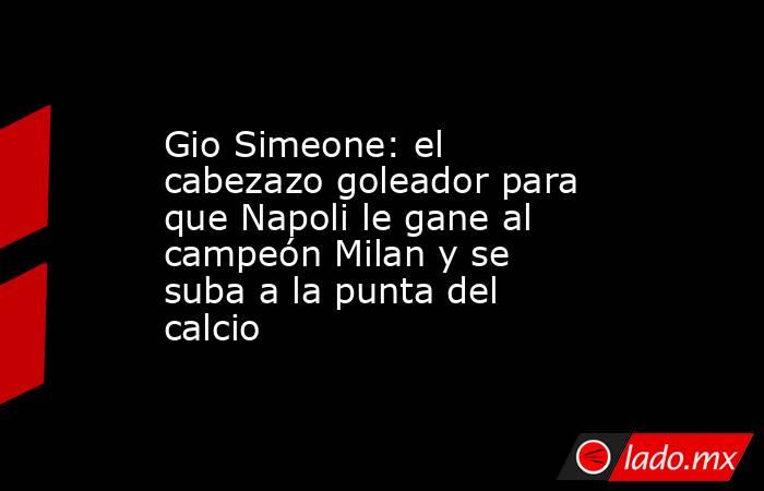 Gio Simeone: el cabezazo goleador para que Napoli le gane al campeón Milan y se suba a la punta del calcio. Noticias en tiempo real