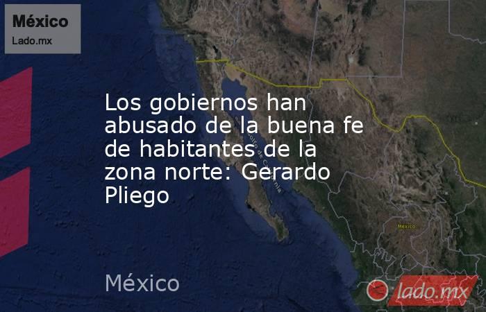 Los gobiernos han abusado de la buena fe  de habitantes de la zona norte: Gerardo Pliego. Noticias en tiempo real
