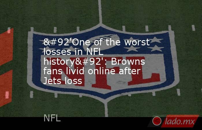 \'One of the worst losses in NFL history\': Browns fans livid online after Jets loss. Noticias en tiempo real