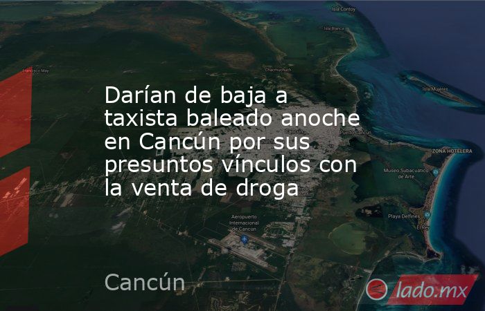 Darían de baja a taxista baleado anoche en Cancún por sus presuntos vínculos con la venta de droga. Noticias en tiempo real