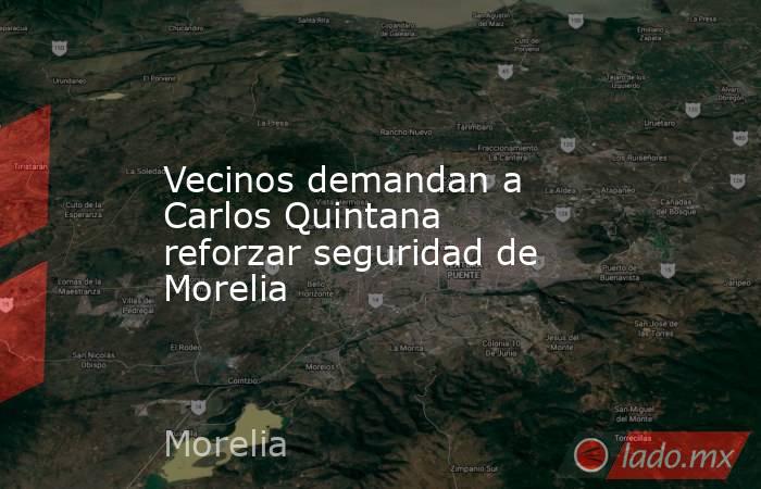 Vecinos demandan a Carlos Quintana reforzar seguridad de Morelia. Noticias en tiempo real