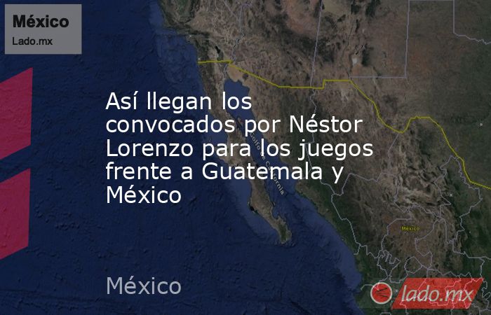 Así llegan los convocados por Néstor Lorenzo para los juegos frente a Guatemala y México . Noticias en tiempo real