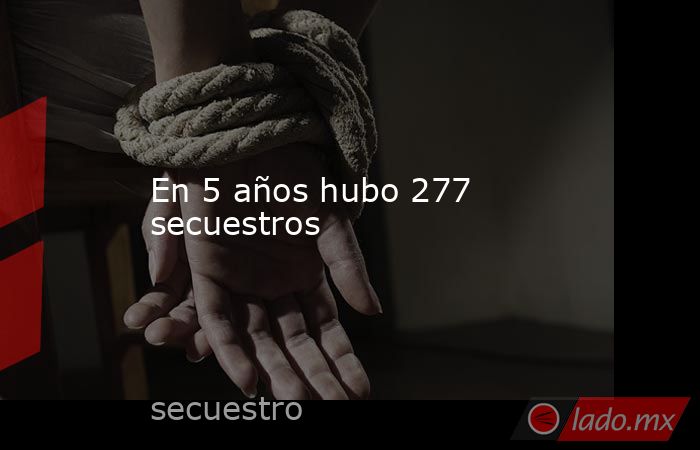 En 5 años hubo 277 secuestros. Noticias en tiempo real