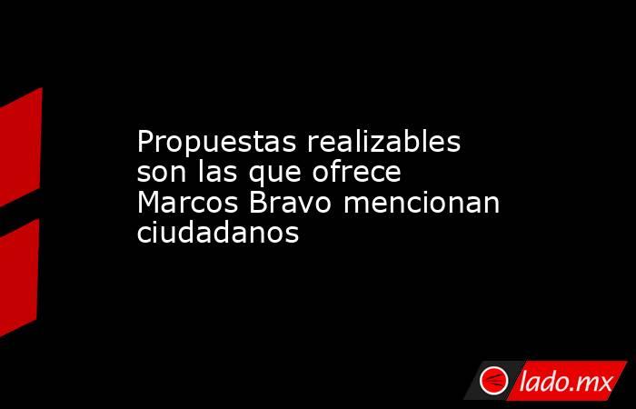 Propuestas realizables son las que ofrece Marcos Bravo mencionan ciudadanos . Noticias en tiempo real
