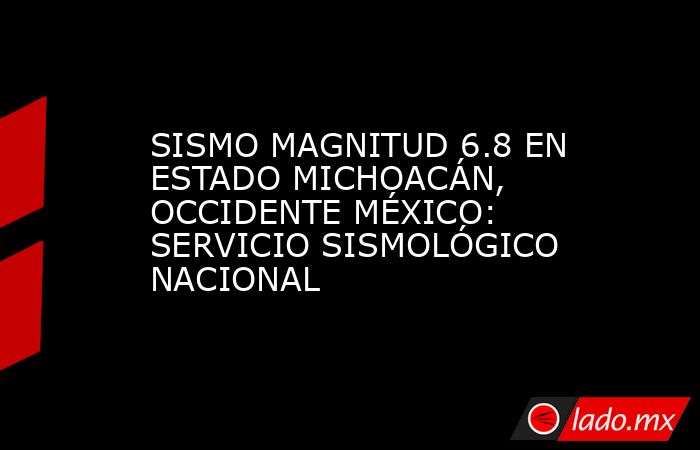 SISMO MAGNITUD 6.8 EN ESTADO MICHOACÁN, OCCIDENTE MÉXICO: SERVICIO SISMOLÓGICO NACIONAL. Noticias en tiempo real