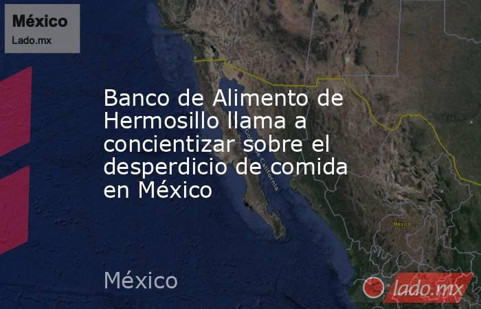Banco de Alimento de Hermosillo llama a concientizar sobre el desperdicio de comida en México. Noticias en tiempo real
