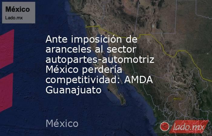 Ante imposición de aranceles al sector autopartes-automotriz México perdería competitividad: AMDA Guanajuato. Noticias en tiempo real