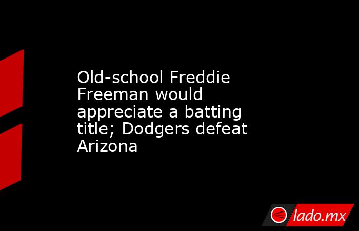 Old-school Freddie Freeman would appreciate a batting title; Dodgers defeat Arizona. Noticias en tiempo real