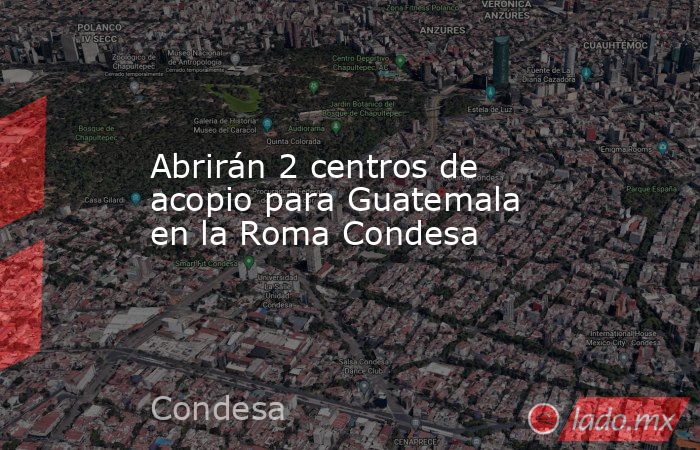 Abrirán 2 centros de acopio para Guatemala en la Roma Condesa. Noticias en tiempo real