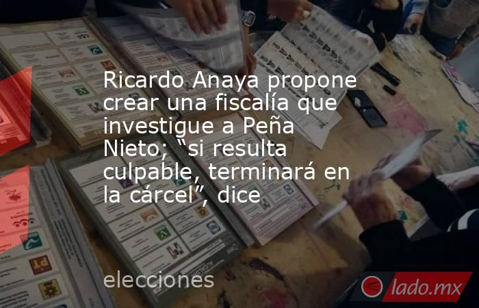 Ricardo Anaya propone crear una fiscalía que investigue a Peña Nieto; “si resulta culpable, terminará en la cárcel”, dice. Noticias en tiempo real