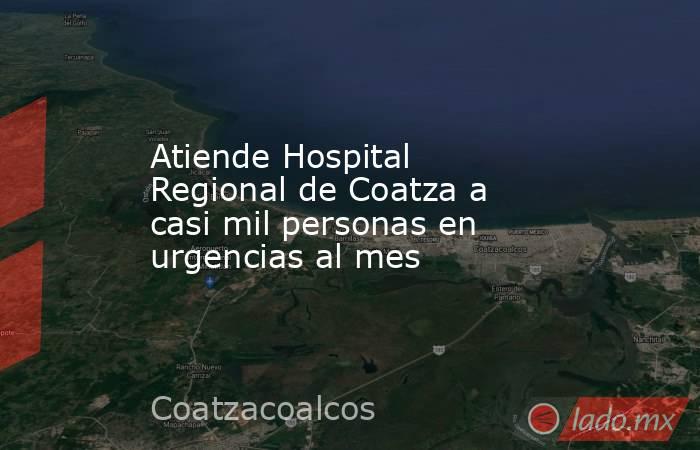 Atiende Hospital Regional de Coatza a casi mil personas en urgencias al mes. Noticias en tiempo real