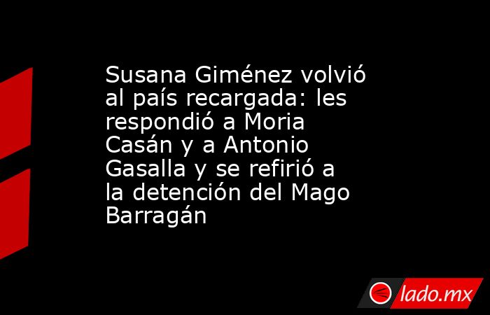 Susana Giménez volvió al país recargada: les respondió a Moria Casán y a Antonio Gasalla y se refirió a la detención del Mago Barragán. Noticias en tiempo real