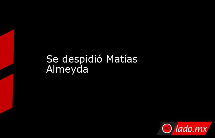 Se despidió Matías Almeyda. Noticias en tiempo real