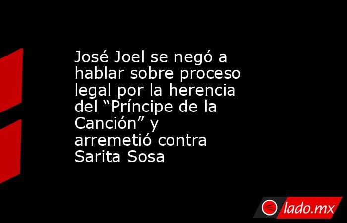 José Joel se negó a hablar sobre proceso legal por la herencia del “Príncipe de la Canción” y arremetió contra Sarita Sosa. Noticias en tiempo real