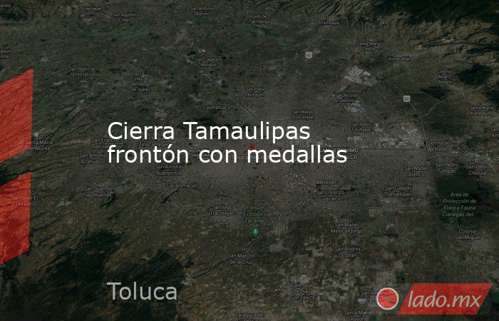 Cierra Tamaulipas frontón con medallas. Noticias en tiempo real