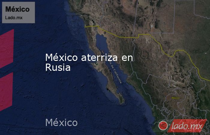 México aterriza en Rusia 
. Noticias en tiempo real
