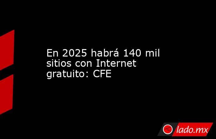 En 2025 habrá 140 mil sitios con Internet gratuito: CFE. Noticias en tiempo real