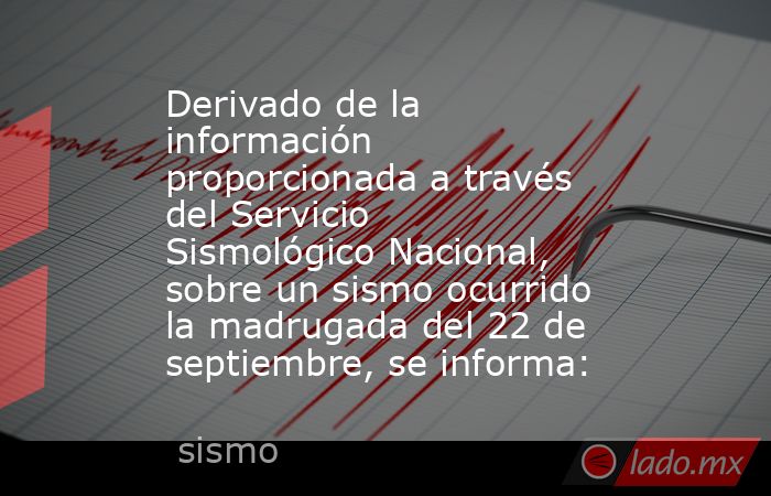 Derivado de la información proporcionada a través del Servicio Sismológico Nacional, sobre un sismo ocurrido la madrugada del 22 de septiembre, se informa:. Noticias en tiempo real