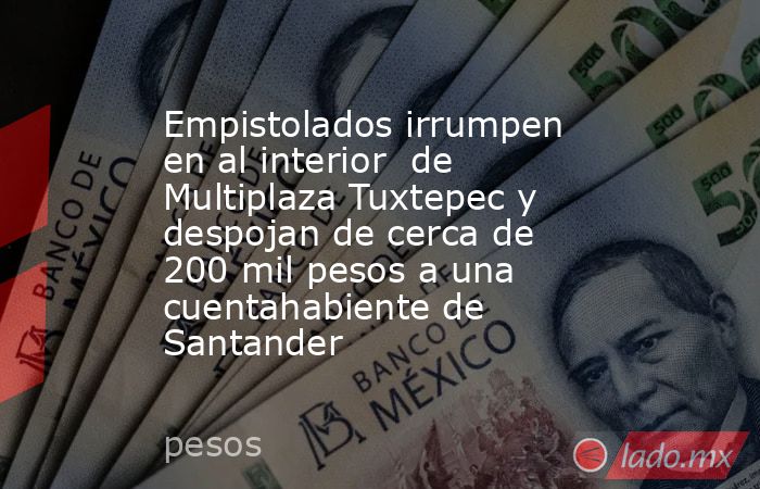 Empistolados irrumpen en al interior  de Multiplaza Tuxtepec y despojan de cerca de 200 mil pesos a una cuentahabiente de Santander. Noticias en tiempo real