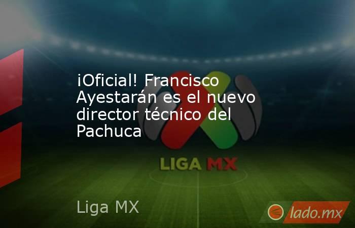 ¡Oficial! Francisco Ayestarán es el nuevo director técnico del Pachuca. Noticias en tiempo real