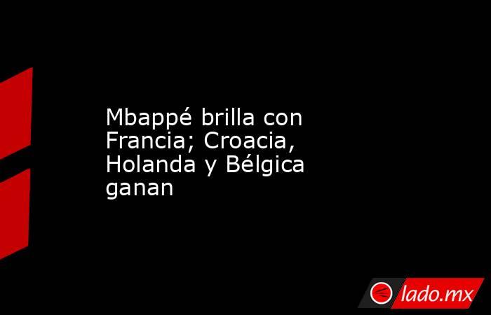 Mbappé brilla con Francia; Croacia, Holanda y Bélgica ganan. Noticias en tiempo real