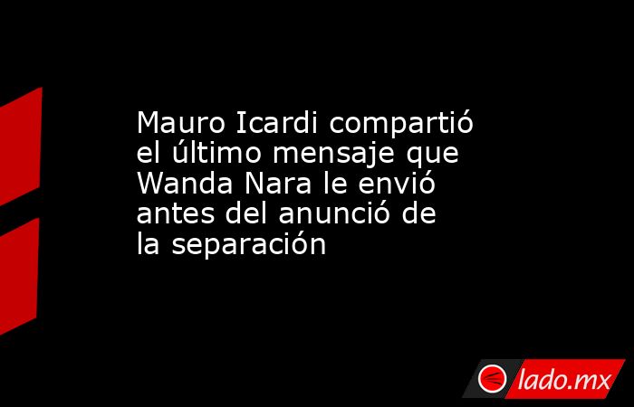 Mauro Icardi compartió el último mensaje que Wanda Nara le envió antes del anunció de la separación. Noticias en tiempo real