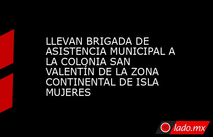 LLEVAN BRIGADA DE ASISTENCIA MUNICIPAL A LA COLONIA SAN VALENTÍN DE LA ZONA CONTINENTAL DE ISLA MUJERES. Noticias en tiempo real