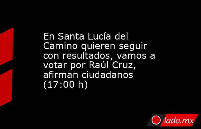 En Santa Lucía del Camino quieren seguir con resultados, vamos a votar por Raúl Cruz, afirman ciudadanos (17:00 h). Noticias en tiempo real