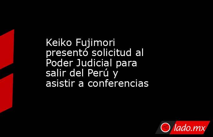 Keiko Fujimori presentó solicitud al Poder Judicial para salir del Perú y asistir a conferencias. Noticias en tiempo real