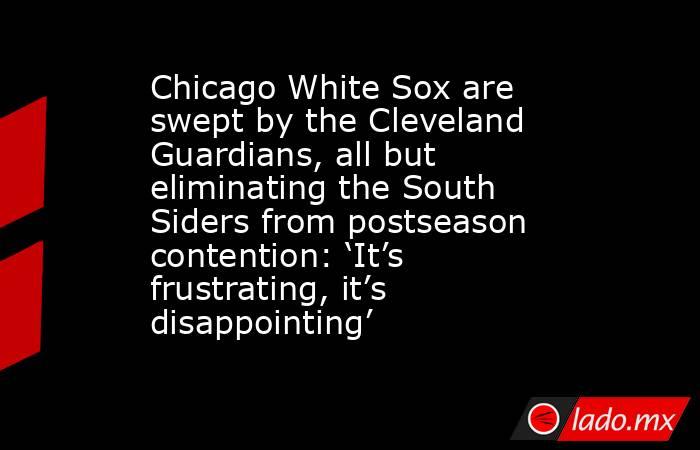 Chicago White Sox are swept by the Cleveland Guardians, all but eliminating the South Siders from postseason contention: ‘It’s frustrating, it’s disappointing’. Noticias en tiempo real