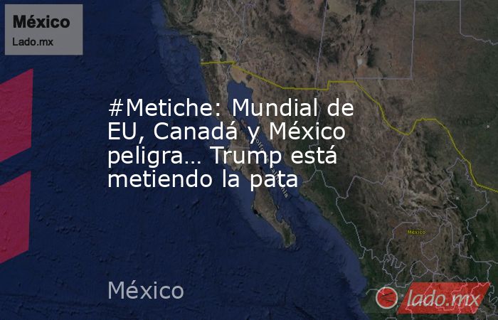 #Metiche: Mundial de EU, Canadá y México peligra… Trump está metiendo la pata. Noticias en tiempo real