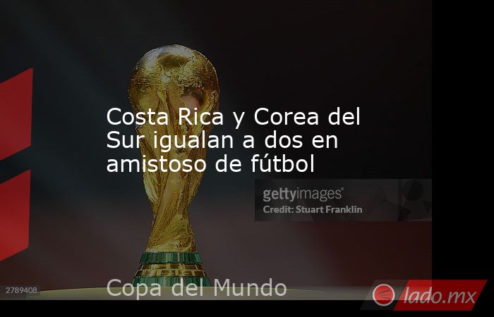 Costa Rica y Corea del Sur igualan a dos en amistoso de fútbol. Noticias en tiempo real